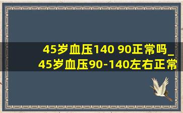 45岁血压140 90正常吗_45岁血压90-140左右正常吗